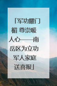 军功耀门楣 尊崇暖人心——南岳区为立功 军人家庭送喜报