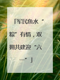 军民鱼水“粽”有情，双拥共建迎“六一”