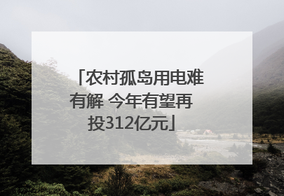 农村孤岛用电难有解 今年有望再投312亿元