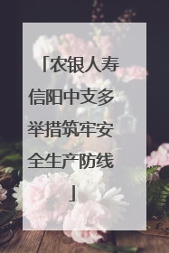 农银人寿信阳中支多举措筑牢安全生产防线