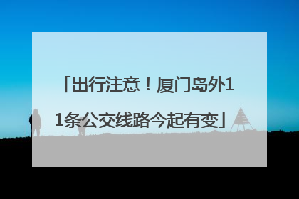 出行注意！厦门岛外11条公交线路今起有变