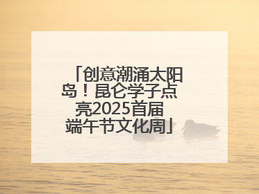 创意潮涌太阳岛！昆仑学子点亮2025首届端午节文化周