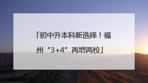 初中升本科新选择！福州“3+4”再增两校
