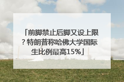 前脚禁止后脚又设上限？特朗普称哈佛大学国际生比例最高15%
