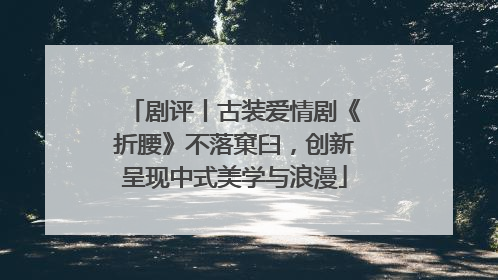 剧评丨古装爱情剧《折腰》不落窠臼，创新呈现中式美学与浪漫