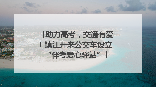 助力高考，交通有爱！镇江开来公交车设立“伴考爱心驿站”