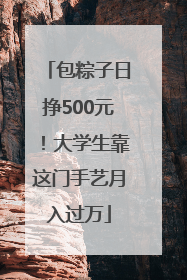包粽子日挣500元！大学生靠这门手艺月入过万