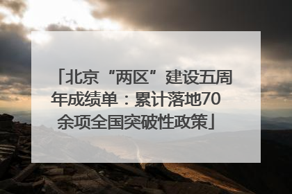 北京“两区”建设五周年成绩单：累计落地70余项全国突破性政策