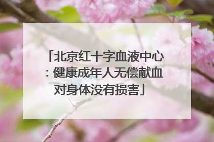 北京红十字血液中心：健康成年人无偿献血对身体没有损害
