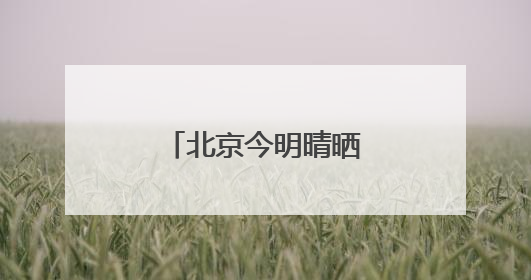 北京今明晴晒依旧，双休日阵雨局地飘洒