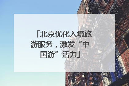 北京优化入境旅游服务，激发“中国游”活力