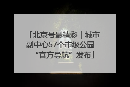北京号最精彩｜城市副中心57个市级公园“官方导航”发布