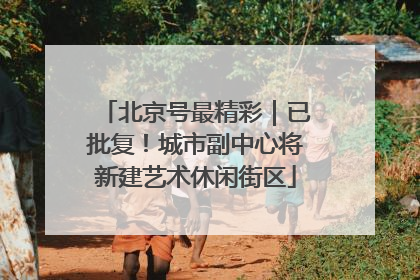 北京号最精彩｜已批复！城市副中心将新建艺术休闲街区