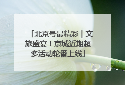 北京号最精彩｜文旅盛宴！京城近期超多活动轮番上线