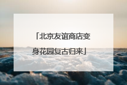 北京友谊商店变身花园复古归来