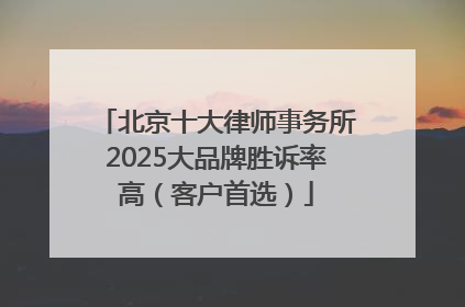 北京十大律师事务所2025大品牌胜诉率高（客户首选）