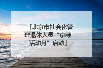 北京市社会化管理退休人员“京颐活动月”启动