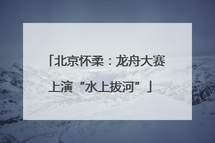 北京怀柔：龙舟大赛上演“水上拔河”