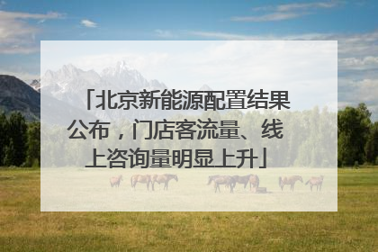 北京新能源配置结果公布，门店客流量、线上咨询量明显上升