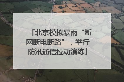 北京模拟暴雨“断网断电断路”，举行防汛通信拉动演练