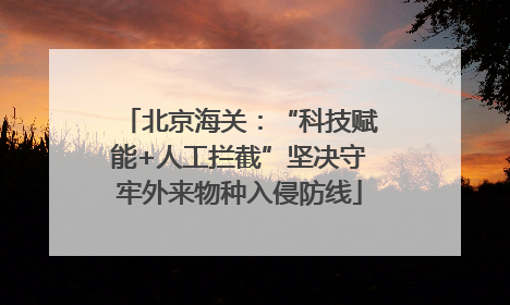 北京海关：“科技赋能+人工拦截”坚决守牢外来物种入侵防线