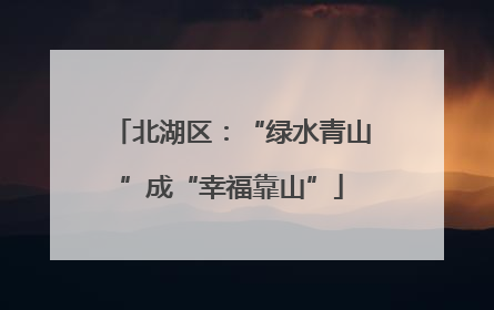 北湖区：“绿水青山”成“幸福靠山”