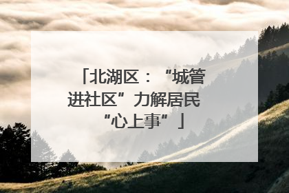 北湖区：“城管进社区”力解居民“心上事”
