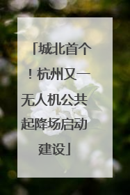 城北首个！杭州又一无人机公共起降场启动建设