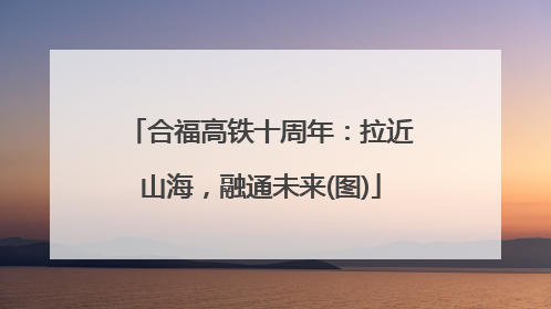 合福高铁十周年：拉近山海，融通未来(图)