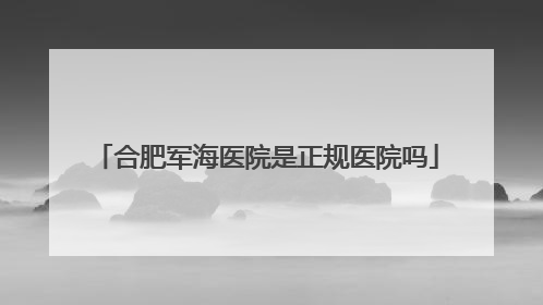 合肥军海医院是正规医院吗