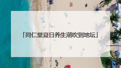 同仁堂夏日养生潮吹到地坛