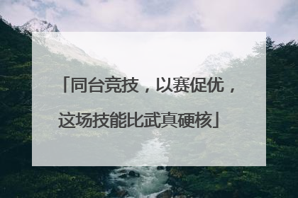 同台竞技，以赛促优，这场技能比武真硬核