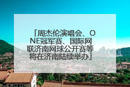 周杰伦演唱会、ONE冠军赛、国际网联济南网球公开赛等将在济南陆续举办