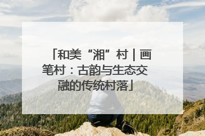 和美“湘”村｜画笔村：古韵与生态交融的传统村落