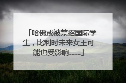 哈佛或被禁招国际学生，比利时未来女王可能也受影响……