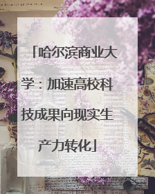 哈尔滨商业大学：加速高校科技成果向现实生产力转化