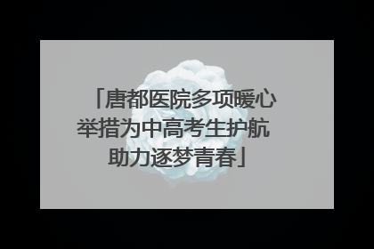 唐都医院多项暖心举措为中高考生护航 助力逐梦青春