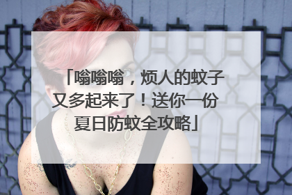 嗡嗡嗡，烦人的蚊子又多起来了！送你一份夏日防蚊全攻略