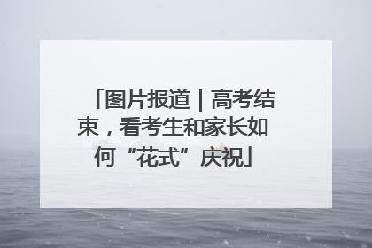 图片报道｜高考结束，看考生和家长如何“花式”庆祝