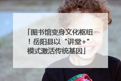 图书馆变身文化枢纽！岳阳县以“讲堂+”模式激活传统基因