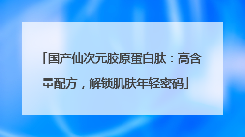 国产仙次元胶原蛋白肽：高含量配方，解锁肌肤年轻密码