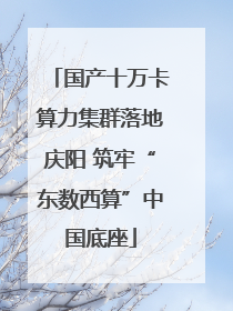 国产十万卡算力集群落地庆阳 筑牢“东数西算”中国底座