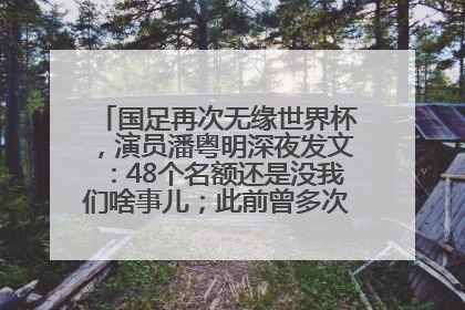 国足再次无缘世界杯，演员潘粤明深夜发文：48个名额还是没我们啥事儿；此前曾多次为国足发声