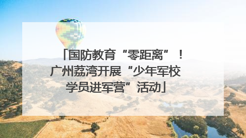 国防教育“零距离”！广州荔湾开展“少年军校学员进军营”活动