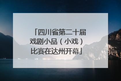 四川省第二十届戏剧小品（小戏）比赛在达州开幕