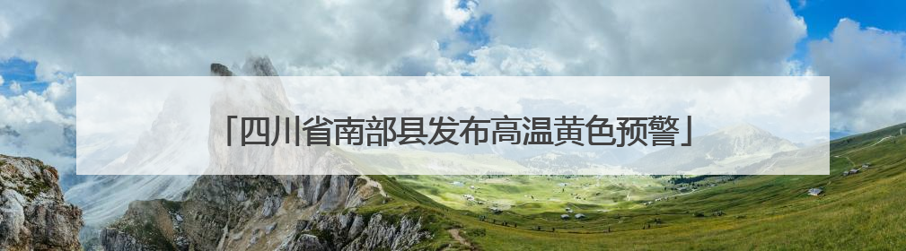 四川省南部县发布高温黄色预警