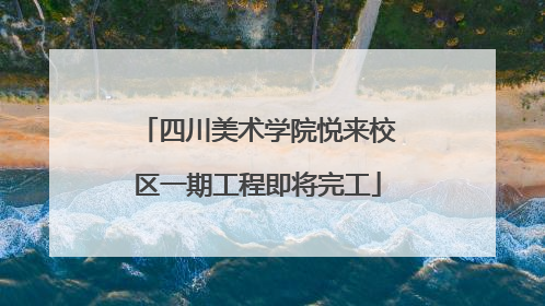 四川美术学院悦来校区一期工程即将完工