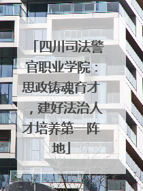 四川司法警官职业学院：思政铸魂育才，建好法治人才培养第一阵地