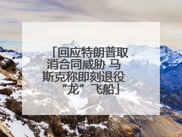 回应特朗普取消合同威胁 马斯克称即刻退役“龙”飞船