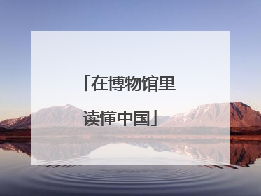 在博物馆里读懂中国